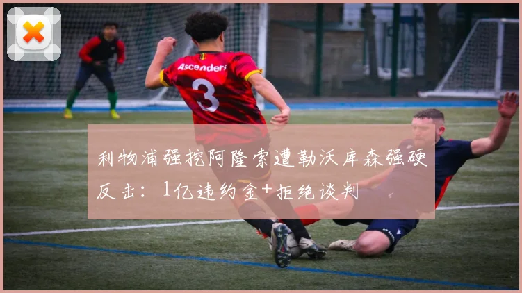 利物浦强挖阿隆索遭勒沃库森强硬反击：1亿违约金+拒绝谈判