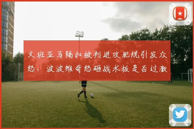 文班亚马隔扣被判进攻犯规引发众怒,波波维奇怒砸战术板是否过激?