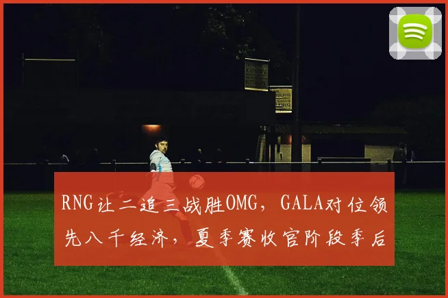 RNG让二追三战胜OMG,GALA对位领先八千经济,夏季赛收官阶段季后赛席位再生悬念__br_