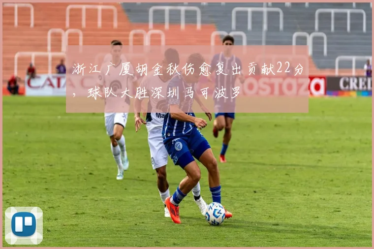 浙江广厦胡金秋伤愈复出贡献22分,球队大胜深圳马可波罗