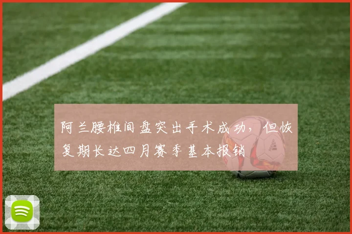 阿兰腰椎间盘突出手术成功,但恢复期长达四月赛季基本报销