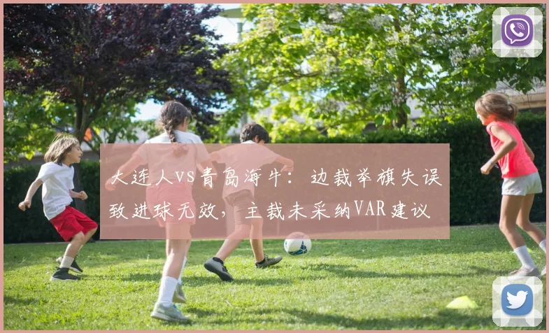 大连人vs青岛海牛:边裁举旗失误致进球无效,主裁未采纳VAR建议